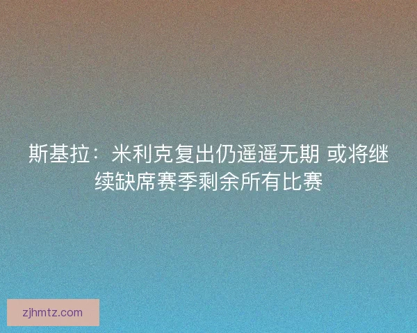 斯基拉：米利克复出仍遥遥无期 或将继续缺席赛季剩余所有比赛