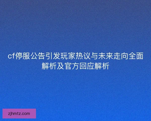 cf停服公告引发玩家热议与未来走向全面解析及官方回应解析