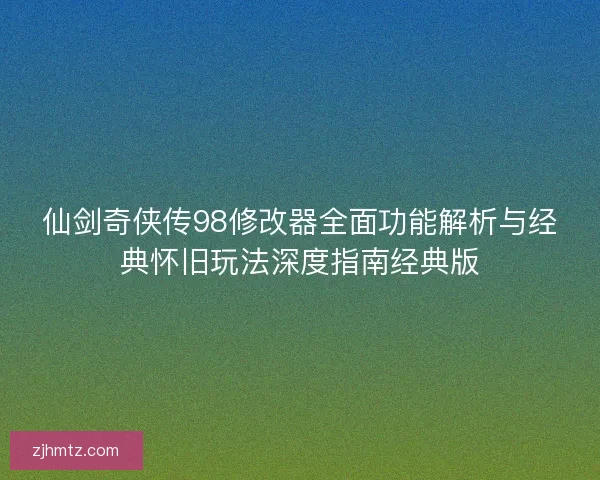 仙剑奇侠传98修改器全面功能解析与经典怀旧玩法深度指南经典版