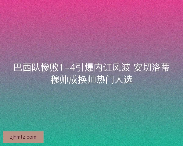 巴西队惨败1-4引爆内讧风波 安切洛蒂穆帅成换帅热门人选