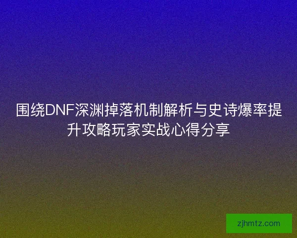 围绕DNF深渊掉落机制解析与史诗爆率提升攻略玩家实战心得分享
