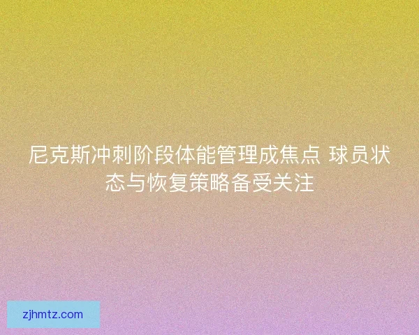 尼克斯冲刺阶段体能管理成焦点 球员状态与恢复策略备受关注