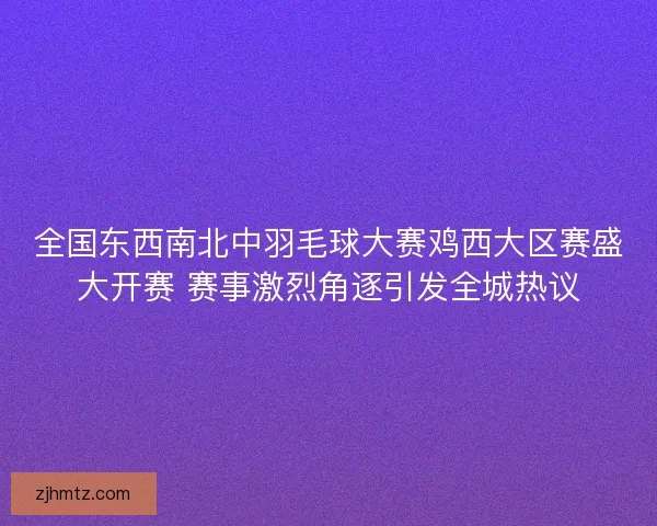 全国东西南北中羽毛球大赛鸡西大区赛盛大开赛 赛事激烈角逐引发全城热议