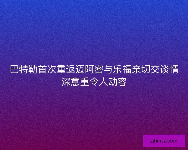 巴特勒首次重返迈阿密与乐福亲切交谈情深意重令人动容