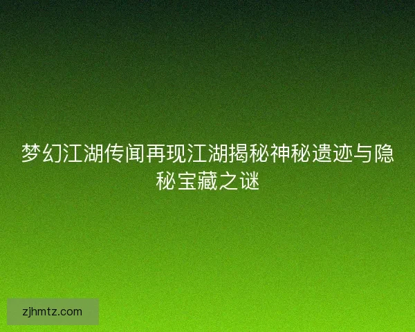 梦幻江湖传闻再现江湖揭秘神秘遗迹与隐秘宝藏之谜